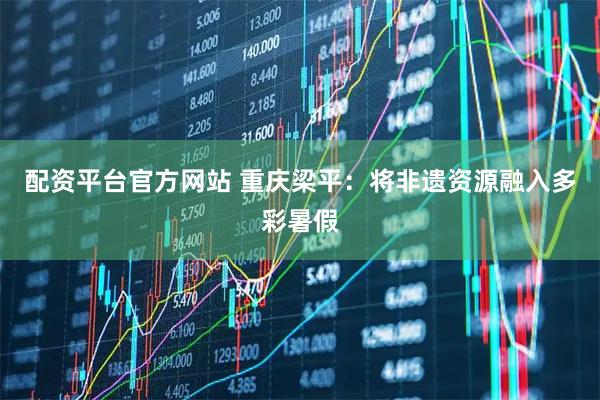 配资平台官方网站 重庆梁平：将非遗资源融入多彩暑假