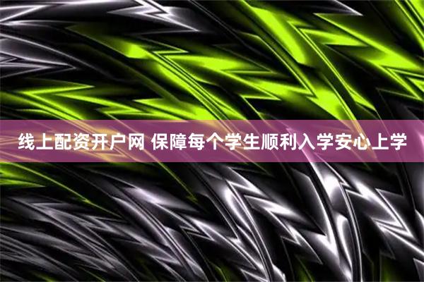 线上配资开户网 保障每个学生顺利入学安心上学