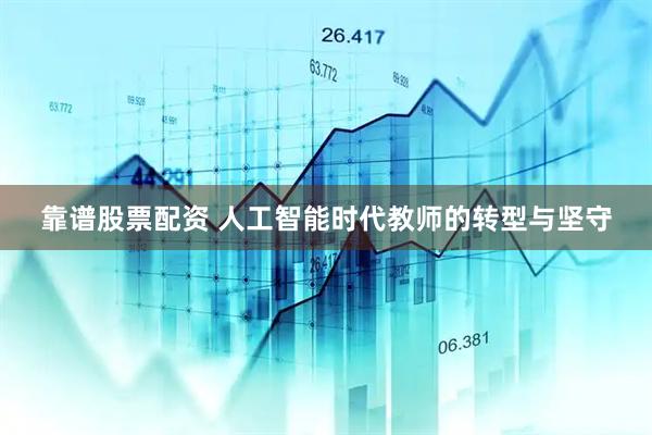 靠谱股票配资 人工智能时代教师的转型与坚守