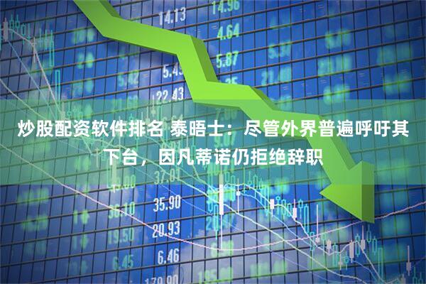 炒股配资软件排名 泰晤士:尽管外界普遍呼吁其下台,因凡蒂诺仍拒绝辞职