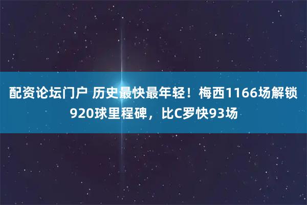 配资论坛门户 历史最快最年轻！梅西1166场解锁920球里程碑，比C罗快93场
