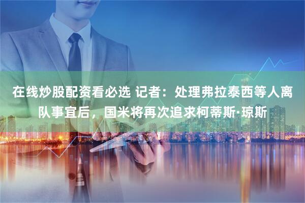 在线炒股配资看必选 记者：处理弗拉泰西等人离队事宜后，国米将再次追求柯蒂斯·琼斯