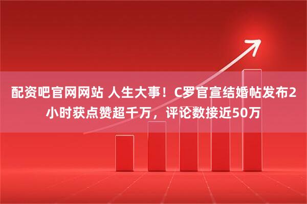 配资吧官网网站 人生大事！C罗官宣结婚帖发布2小时获点赞超千万，评论数接近50万