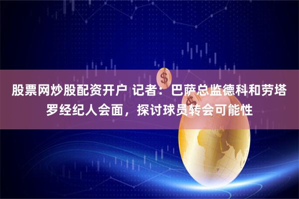 股票网炒股配资开户 记者：巴萨总监德科和劳塔罗经纪人会面，探讨球员转会可能性
