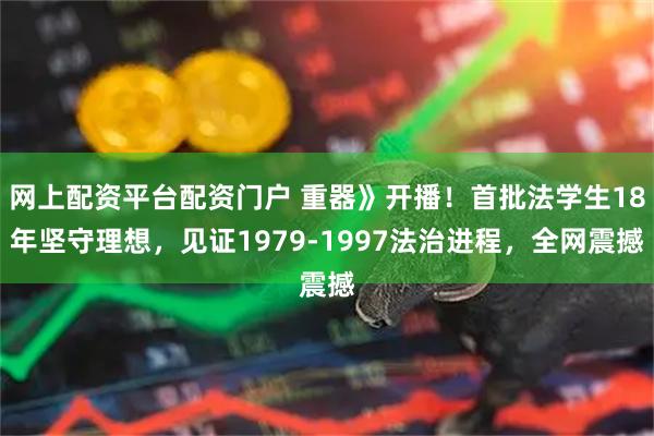 网上配资平台配资门户 重器》开播！首批法学生18年坚守理想，见证1979-1997法治进程，全网震撼