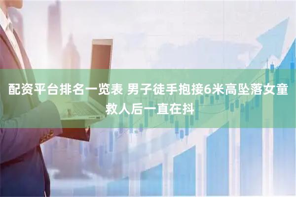 配资平台排名一览表 男子徒手抱接6米高坠落女童 救人后一直在抖