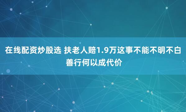 在线配资炒股选 扶老人赔1.9万这事不能不明不白 善行何以成代价